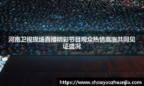 河南卫视现场直播精彩节目观众热情高涨共同见证盛况